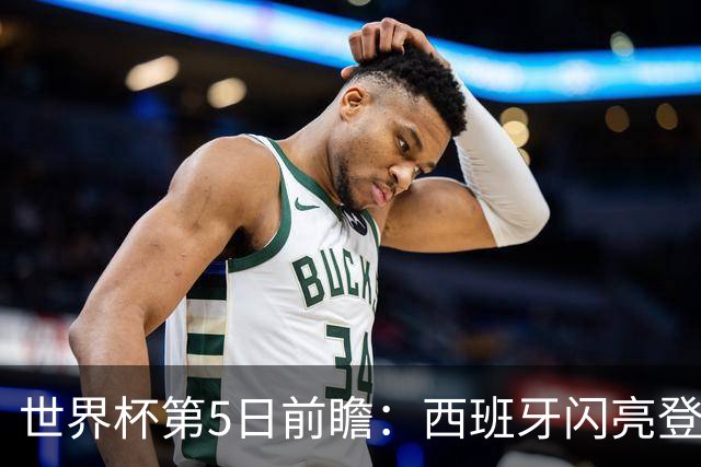 世界杯第5日前瞻：西班牙闪亮登场 伊沙亮相力争开门红
