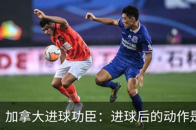 加拿大进球功臣：进球后的动作是给质疑我的媒体，他们可以闭嘴了